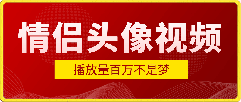 【零门槛高收益】情侣头像视频,播放量百万不是梦【揭秘】