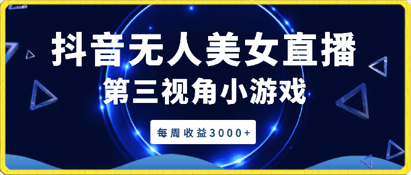 抖音无人美女直播,第三视角小游戏,每周收益3000+