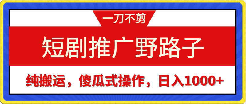 短剧推广野路子,一刀不剪纯搬运,傻瓜式操作,日入1000+