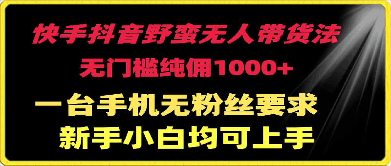快手抖音野蛮无人带货法,无门槛纯佣1000+,一台手机无粉丝要求
