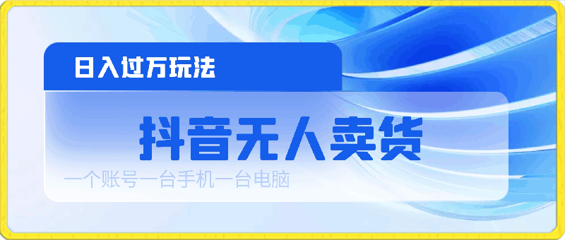 抖音无人卖货,日入过万玩法,一个账号一台手机一台电脑