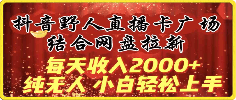 每天收入2000+,抖音野人直播卡广场,结合网盘拉新,纯无人,小白轻松上手