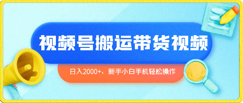 视频号简单搬运带货,日入2000+,新手小白手机轻松操作