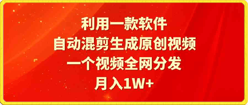 利用一款软件,自动混剪生成原创视频,一个视频全网分发,月入1W+附软件