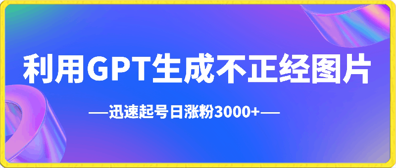 利用GPT生成不正经图片,迅速起号日涨粉3000+,多种变现方式,日入500+