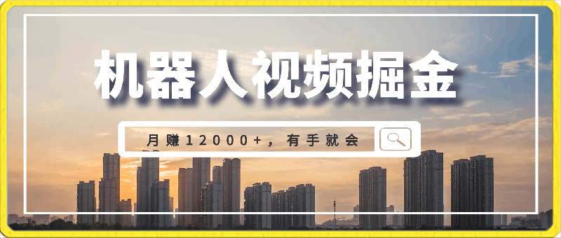 利用机器人视频掘金月赚12000+,有手就会落地保姆级教程