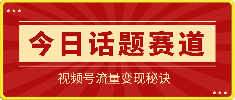 视频号“今日话题”赛道,掌握流量变现秘诀!助你轻松日入300+