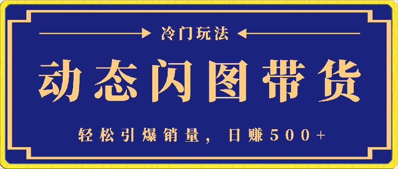 动态闪图带货,遥遥领先,冷门玩法,助你轻松引爆销量,日赚500+【揭秘】