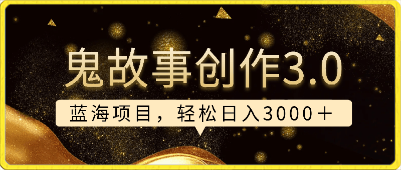 鬼故事创作3.0,蓝海项目,轻松日入3000+