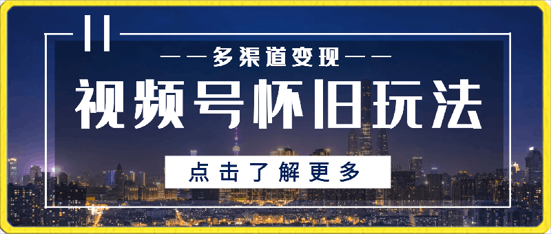 视频号怀旧玩法,多渠道变现,保姆级教程