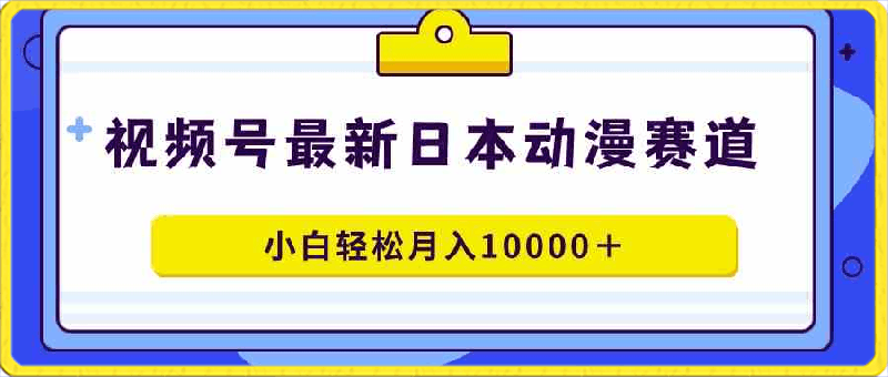 视频号日本动漫蓝海赛道,100%原创,小白轻松月入10000+
