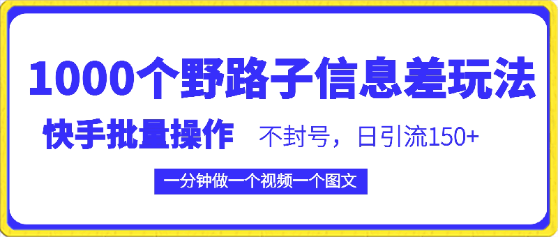 快手批量操作《1000个野路子信息差玩法》的项目,一分钟做一个视频一个图文,不封号,日引流150+【揭秘】