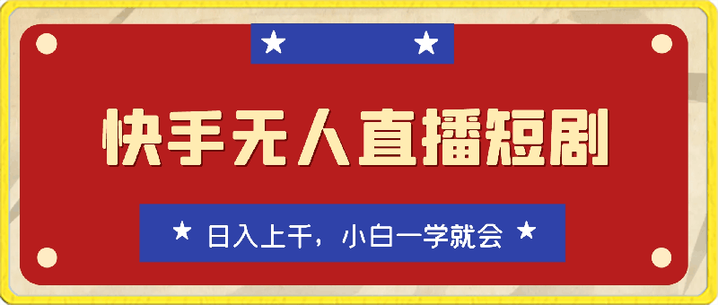 快手无人直播短剧全新玩法3.0,日入上千,小白一学就会