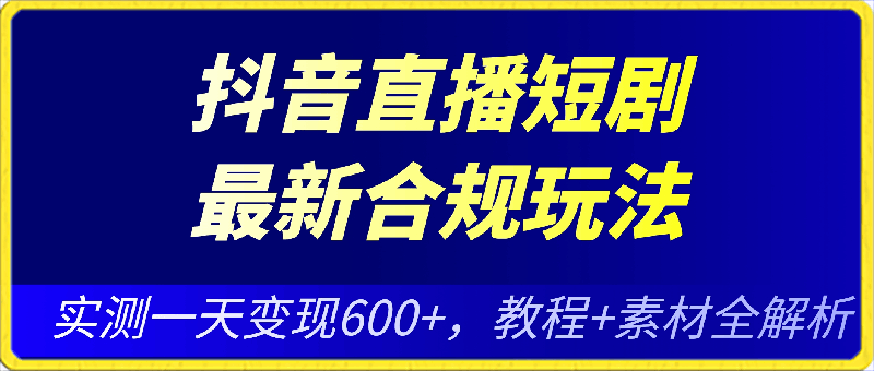 抖音直播短剧最新合规玩法,实测一天变现600+,教程+素材全解析