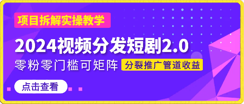 2024视频分发短剧2.0项目拆解实操教学,零粉零门槛可矩阵分裂推广管道收益