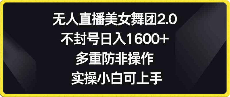 无人直播美女舞团2.0,不封号日入1600+,多重防非操作, 实操小白可上手  实战VIP项目  2024-02-06