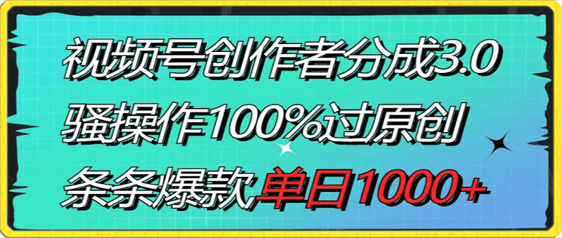 视频号创作者分成3.0玩法,骚操作100%过原创,条条爆款,单日1000+