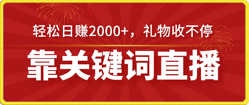 靠关键词直播,轻松日赚2000+,礼物收不停,保姆级课程(价值698元)【揭秘】