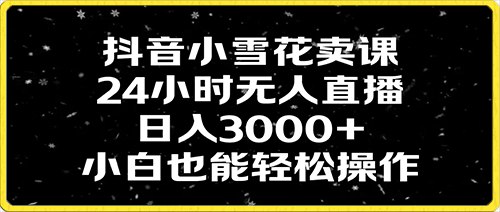 抖音小雪花卖课，24小时无人直播，日入3000+，小白也能轻松操作