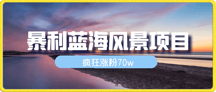 暴利蓝海风景项目疯狂涨粉70w,0门槛,无需露脸,可矩阵,可收徒,日入4位数【附教程和素材】
