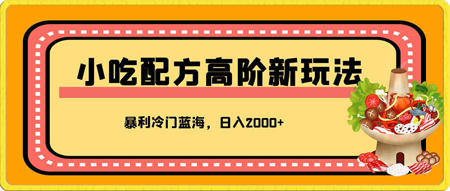 小吃配方项目高阶新玩法，新手小白轻松上手，暴利冷门蓝海，日入2000+【附教程和配方】