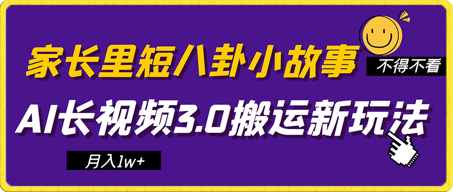AI长视频3.0搬运新玩法 家长里短八卦小故事 小白0可入手 可长期做月入1w+
