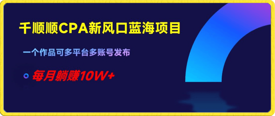 千顺顺CPA新风口蓝海项目,一个作品可多平台多账号发布,每月躺赚10W+【揭秘】