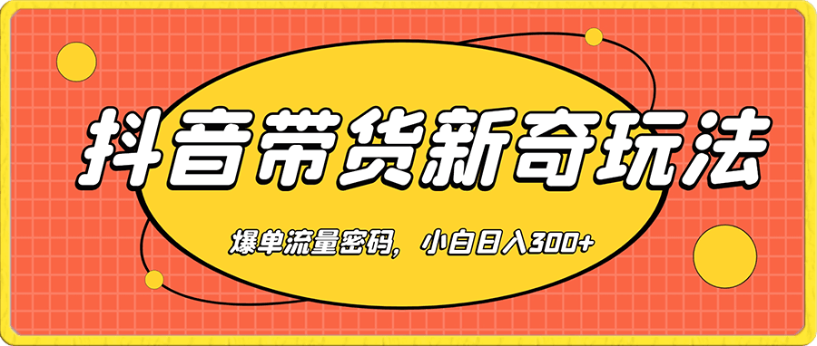 外面收费12800的抖音带货新奇玩法,爆单流量密码,新手轻松入局,小白也能日入300+