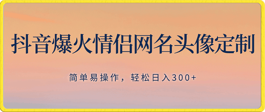 抖音爆火情侣网名头像定制,简单易操作,轻松日入300+,无需养号