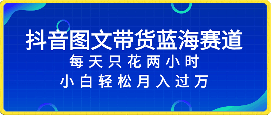 抖音图文带货蓝海赛道,每天只花 2 小时,小白轻松入万