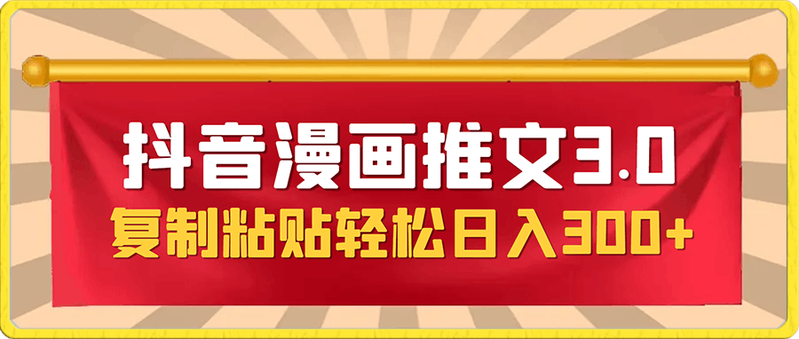抖音漫画推文3.0玩法,零门槛,三分钟一条原创作品,复制粘贴轻松日入300+