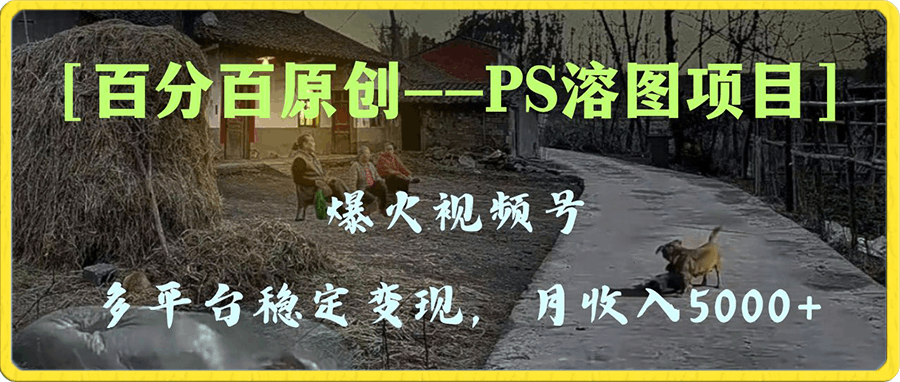 百分百原创,多平台稳定变现5000+,爆火视频号的PS溶图项目,手把手教你…