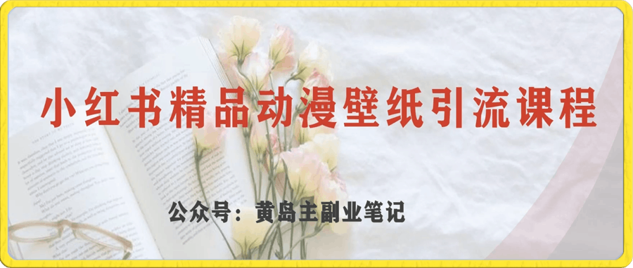 黄岛主 · 小红书精品动漫壁纸引流变现分享课