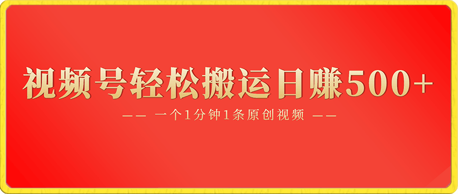 视频号轻松搬运日赚500+,一个1分钟1条原创视频【揭秘】