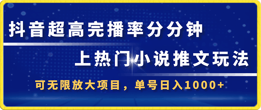 抖音超高完播率分分钟上热门小说推文玩法,可无限放大项目,单号日入1000+(附785g解压视频)【揭秘】