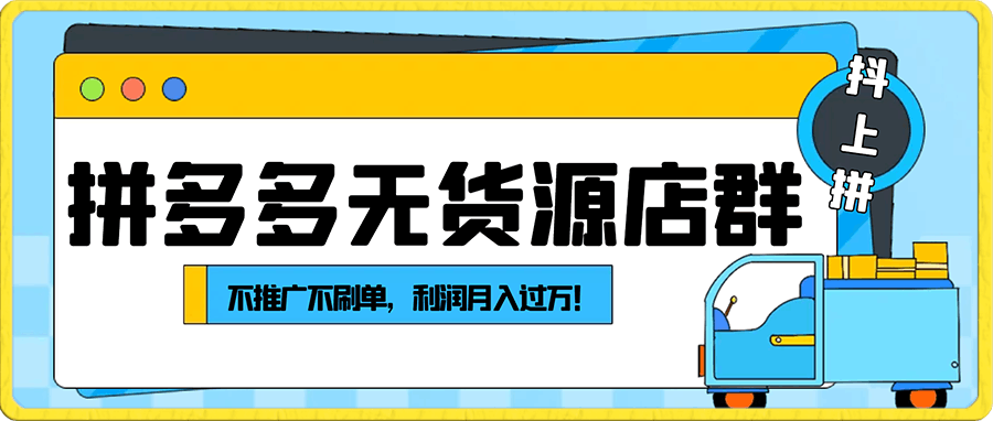 拼多多无货源店群:(抖上拼)不推广不刷单,利润月入过万!