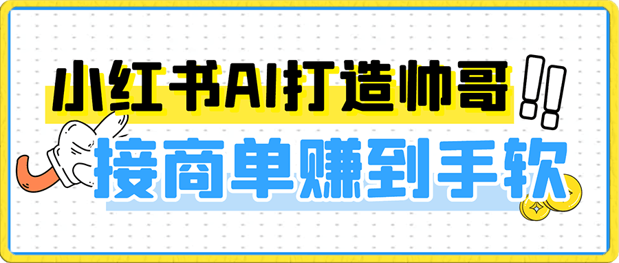 热门蓝海项目，小红书ai打造帅哥，接商单赚到手软，小白也能月赚2W＋