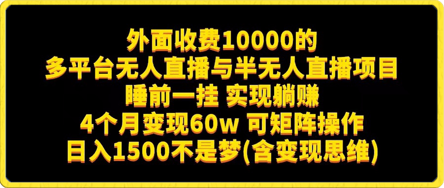 外面收费10000的多平台无人直播与半无人直播项目 睡前一挂 实现躺赚 4个月变现60w 可矩阵操作 日入1500不是梦(含变现思维)