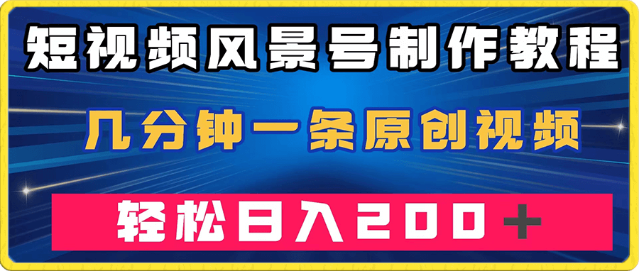 短视频风景号制作教程,几分钟一条原创视频,轻松日入200+