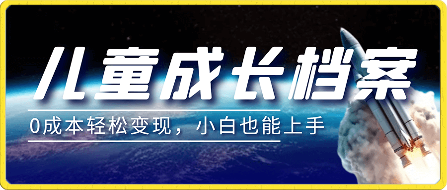 超冷门蓝海赛道,儿童成长档案全新玩法,0成本轻松变现,小白也能上手