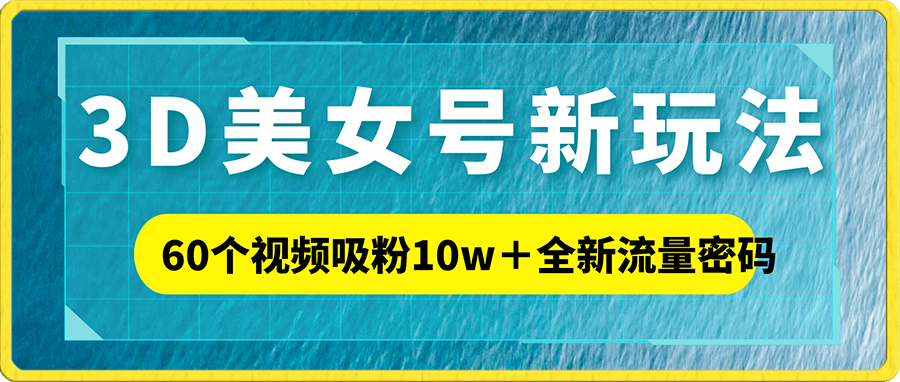 60个视频吸粉10w+,2023下半年全新流量密码3D美女号新玩法