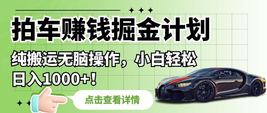 拍车赚钱掘金计划,纯搬运无脑操作,小白轻松日入1000+!
