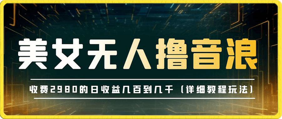 抖音最新收费2980美女无人撸音浪日收益几百到几千(详细教程玩法)