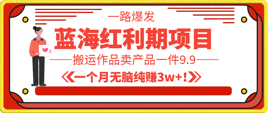 蓝海红利期项目,搬运作品卖产品一件9.9,一个月无脑纯赚3w+!(附带全套实操课程)