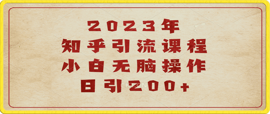 2023知乎引流课程，小白无脑操作日引200+