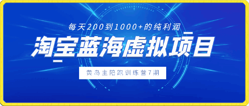 黄岛主《淘宝蓝海虚拟项目陪跑训练营7期》每天200到1000+的纯利润