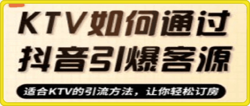 KTV实战抖音营销课:从定位到爆款 解锁引流订房秘籍 轻松引爆客源