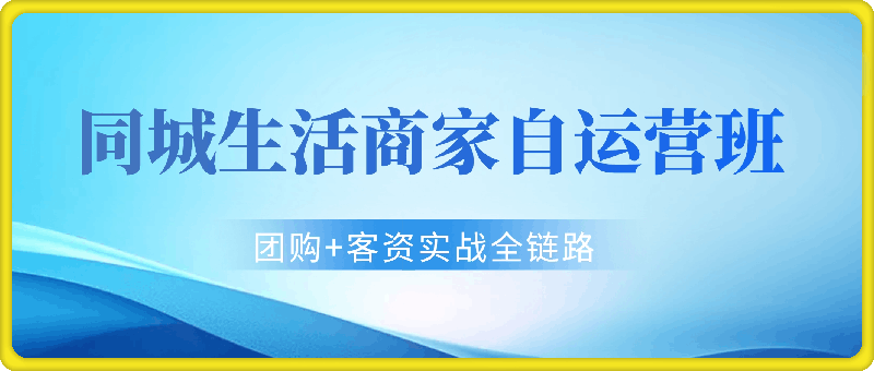 同城生活商家自运营班,前沿本地生活玩法,抖音来客+团购+客资实战全链路