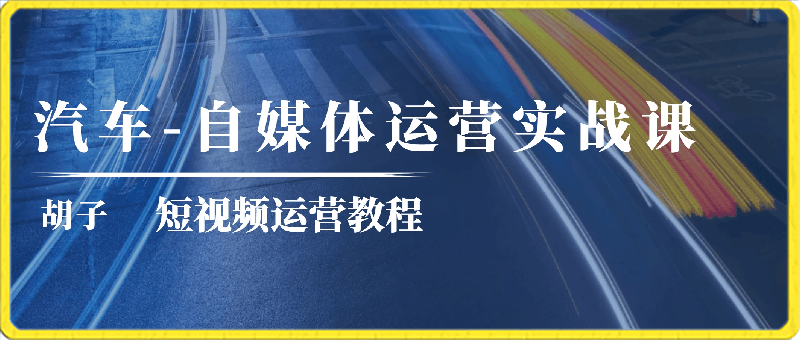 胡子汽车-自媒体运营实战课:短视频运营教程
