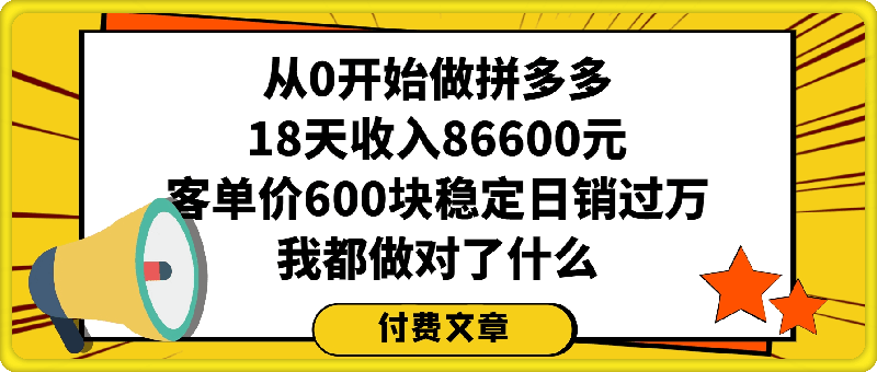 付费文章：从0开始做拼多多18天收入86600元，客单价600块稳定日销过万，我都做对了什么?
